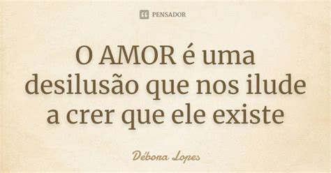 O Amor é Uma Desilusão Que Nos Ilude A Débora Lopes Pensador