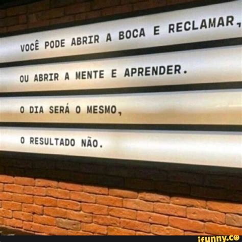 VocÊ PODE ABRI BOCA E RECLAMAR cu ABRIR A MENTE E APRENDER O DIA SERÁ