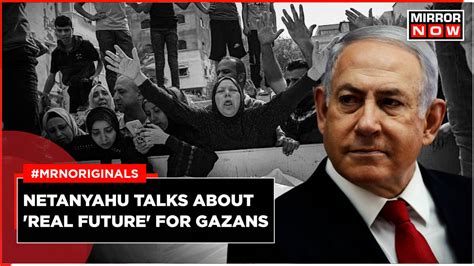 Israel Pm Benjamin Netanyahu Talks About Real Future For Gazans