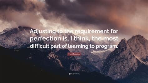 Fred Brooks Quote: “Adjusting to the requirement for perfection is, I think, the most difficult ...