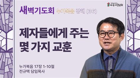 아름다운교회 새벽기도회 누가복음 강해36 2024년 4월 17일 제자들에게 주는 몇 가지 교훈 누가복음 17장 1 10