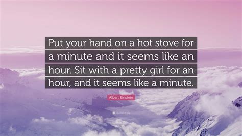 Albert Einstein Quote Put Your Hand On A Hot Stove For A Minute And It Seems Like An Hour Sit