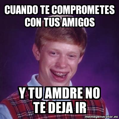 Meme Bad Luck Brian CUando Te Comprometes Con Tus Amigos Y Tu Amdre