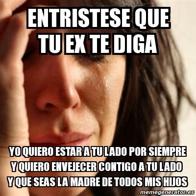 Meme Problems Entristese Que Tu Ex Te Diga Yo Quiero Estar A Tu Lado