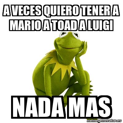 Meme Kermit The Frog A Veces Quiero Tener A Mario A Toad A Luigi Nada