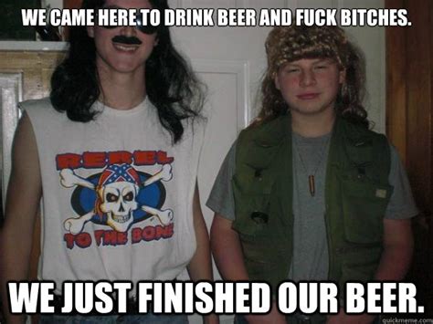 We Came Here To Drink Beer And Fuck Bitches We Re Out Of Beer Drink Beer Quickmeme