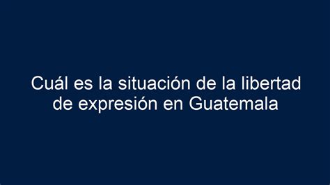 Cuál es la situación de la libertad de expresión en Guatemala 2024