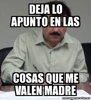 Meme Personalizado Deja Lo Apunto En Las Cosas Que Me Valen Madre