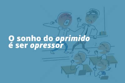 O Oprimido Se Torna Opressor - O sonho do oprimido é ser opressor - EcoHabitare