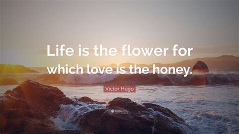 Victor Hugo Quote Life Is The Flower For Which Love Is The Honey”