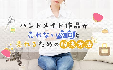 ハンドメイド作品が売れない原因と売れるための解決方法！ 手芸、ハンドメイドの情報メディア【ハンドメイドナビ】