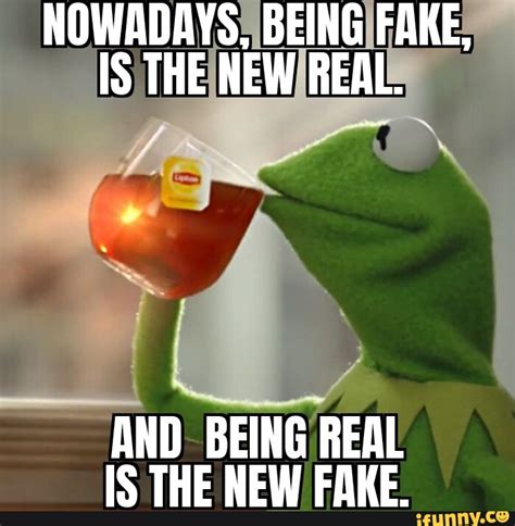 NOWADAYS, BEING FAKE, IS THE NEW REAL. AND BEING REAL IS THE NEW FAKE ...