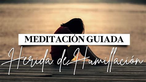 Meditaci N Guiada Para Sanar La Herida De Humillaci N Youtube