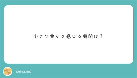 小さな幸せを感じる瞬間は？ Peing 質問箱