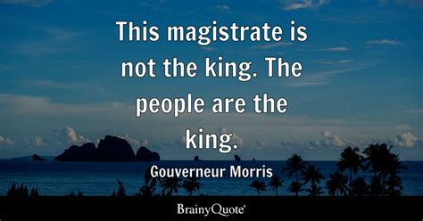 Gouverneur Morris - This magistrate is not the king. The...