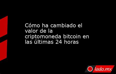 Cómo Ha Cambiado El Valor De La Criptomoneda Bitcoin En Las últimas 24 Horas Ladomx