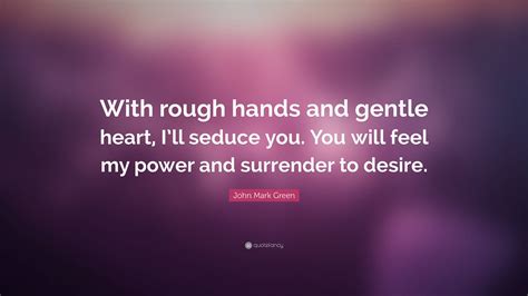 John Mark Green Quote “with Rough Hands And Gentle Heart Ill Seduce