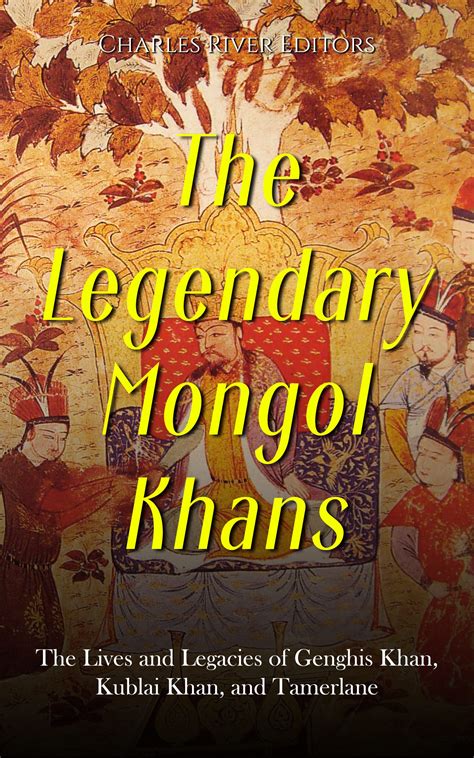 The Legendary Mongol Khans The Lives And Legacies Of Genghis Khan