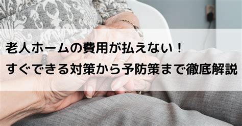 老人ホームの費用が払えない！すぐできる対策から予防策まで徹底解説｜七転び八起き