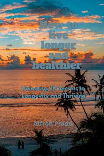 How To Live Longer And Healthier Unlocking 10 Secrets To Longevity And