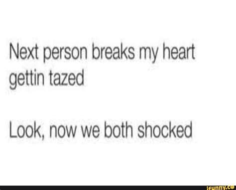 Next Person Breaks My Heart Gettin Tazed Look Now We Both Shocked