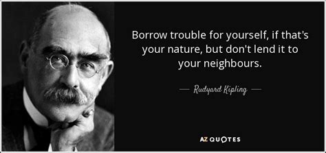 Rudyard Kipling quote: Borrow trouble for yourself, if that's your nature, but don't...