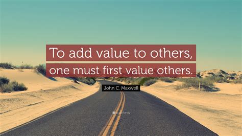 John C Maxwell Quote To Add Value To Others One Must First Value