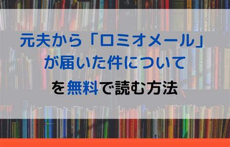 漫画｜元夫から「ロミオメール」が届いた件についてを全巻無料で読めるアプリやサイトはある？違法サイトについても解説 電子書籍比較