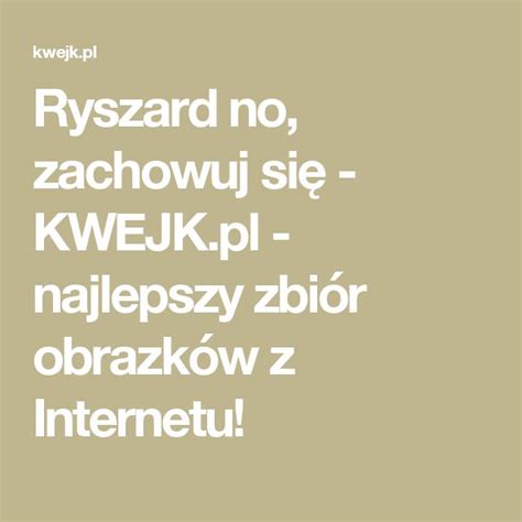 Ryszard no zachowuj się KWEJK pl najlepszy zbiór obrazków z