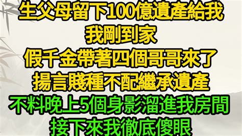 生父母留下100億遺產給我，我剛到家 假千金帶著四個哥哥來了，揚言賤種不配繼承遺產，不料晚上5個身影溜進我房間 接下來我徹底傻眼 Youtube