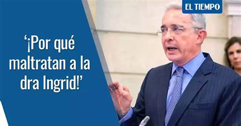 Por Qu Maltratan A La Doctora Lvaro Uribe Defiende A Ingrid