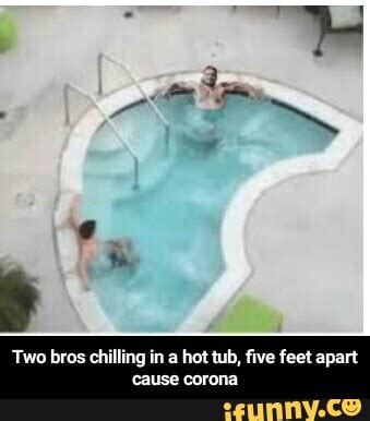 Two Bros Chilling In A Hot Tub Five Feet Apart Cause Corona IFunny