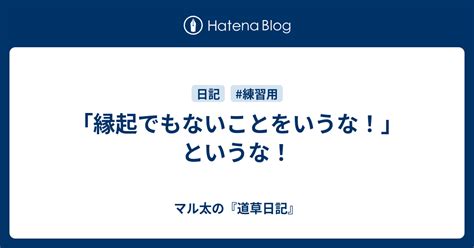 「縁起でもないことをいうな！」というな！ マル太の『道草日記』