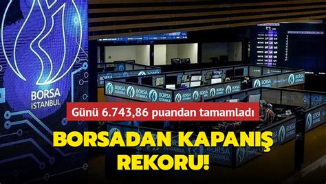 Borsadan kapanış rekoru Günü 6 743 86 puandan tamamladı