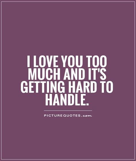 I Love You Too Much And Its Getting Hard To Handle Picture Quotes