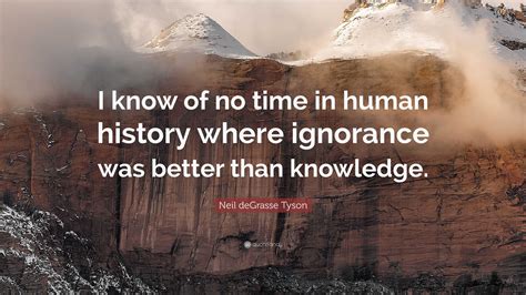 Neil Degrasse Tyson Quote “i Know Of No Time In Human History Where Ignorance Was Better Than