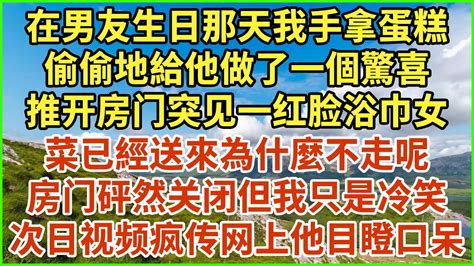 在男友生日那天我手拿蛋糕，偷偷地給他做了一個驚喜，推开房门突见一红脸浴巾女：“菜已經送來為什麼不走呢？”房门砰然关闭但我只是冷笑，次日视频疯传网上他目瞪口呆！ 生活經驗 情感故事 深夜淺讀