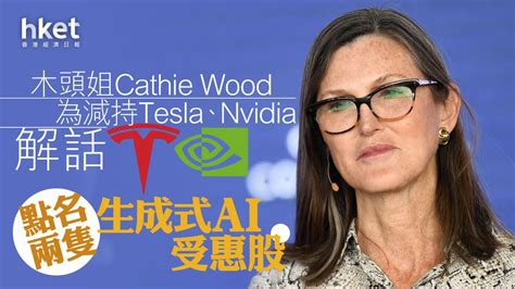 【科技股女股神】木頭姐cathie Wood為減持tesla、nvidia解話 點名兩隻生成式ai 受惠股