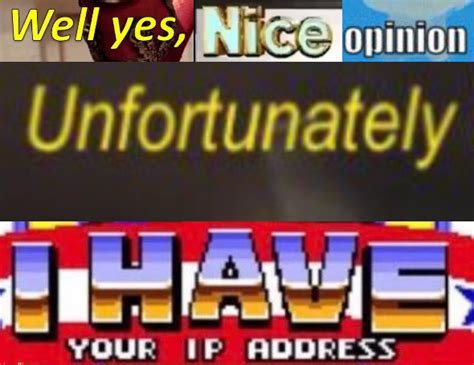 Well yes, nice opinion. Unfortunately I have your IP address Memes ...