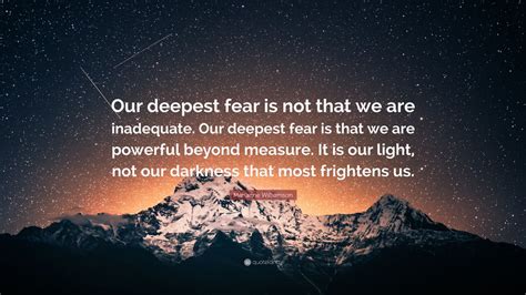 Marianne Williamson Quote: “Our deepest fear is not that we are inadequate. Our deepest fear is ...