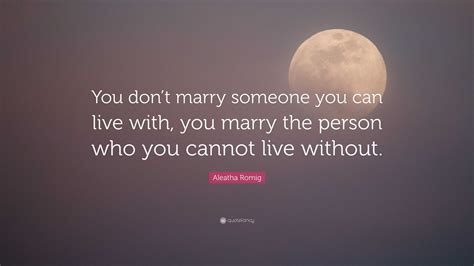 Aleatha Romig Quote You Dont Marry Someone You Can Live With You