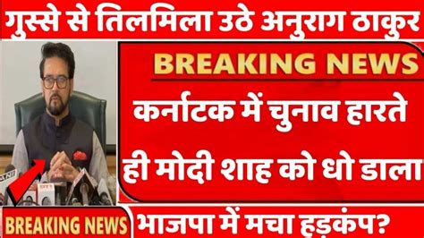 गुस्से से तिलमिला उठे अनुराग ठाकुर कर्नाटक में चुनाव हारते ही मोदी को धो डाला भाजपा में मचा