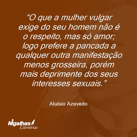 Mulher Vulgar Significado - Aluísio Azevedo - O que a mulher vulgar exige do seu homem não é o r...
