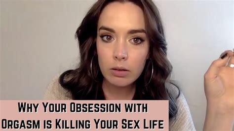 Why Your Obsession With Orgasm Is Killing Your Sex Life Youtube