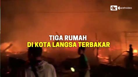 Tiga Rumah Di Kota Langsa Ludes Terbakar Pemadaman Terkendala Akibat