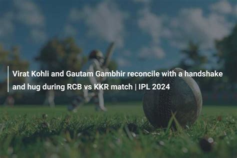 Virat Kohli And Gautam Gambhir Reconcile With A Handshake And Hug