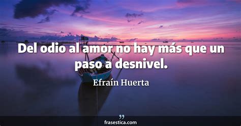 Efraín Huerta frase Del odio al amor no hay más que un paso a desnivel