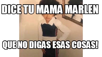 Meme Creator Funny Dice Tu Mama Marlen Que No Digas Esas Cosas Meme