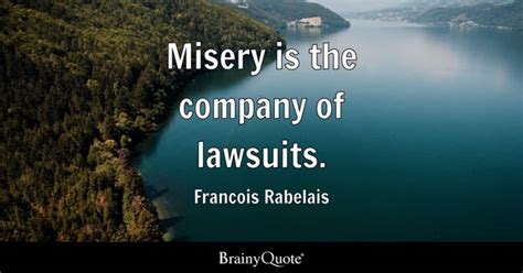 Francois Rabelais - Misery is the company of lawsuits.