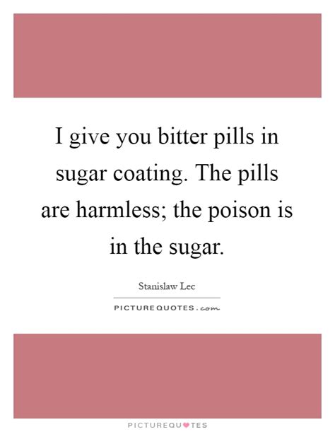 I Give You Bitter Pills In Sugar Coating The Pills Are Picture Quotes